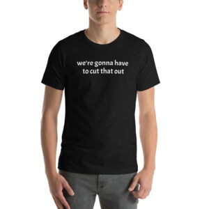 we're gonna have to cut that out T-Shirt